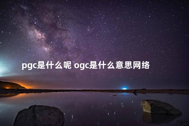 pgc是什么呢 ogc是什么意思网络用语